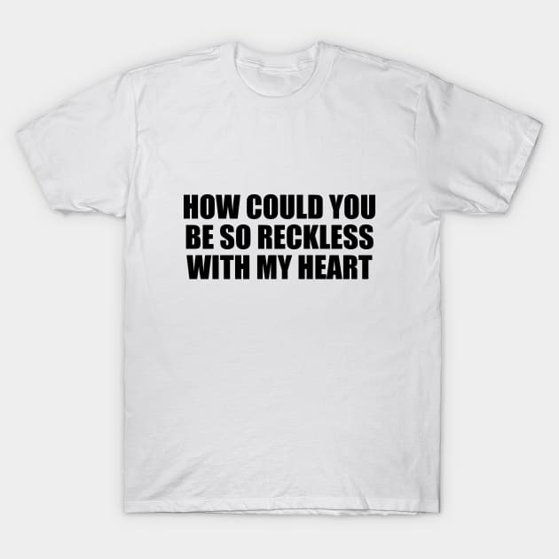 How could you be so reckless with my heart T-Shirt by BL4CK&WH1TE 